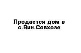Продается дом в с.Вин.Совхозе